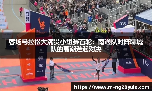 客场马拉松大满贯小组赛首轮：南通队对阵聊城队的高潮迭起对决