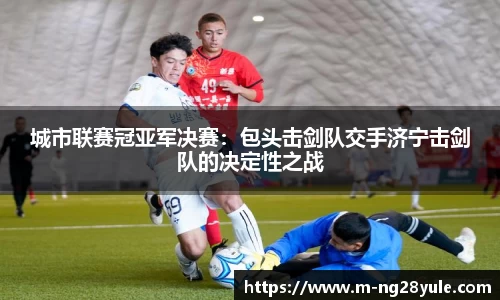 城市联赛冠亚军决赛：包头击剑队交手济宁击剑队的决定性之战