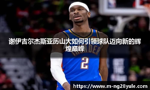 谢伊吉尔杰斯亚历山大如何引领球队迈向新的辉煌巅峰